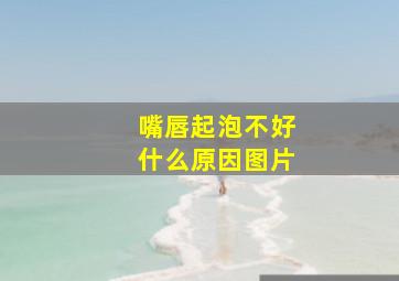 嘴唇起泡不好什么原因图片