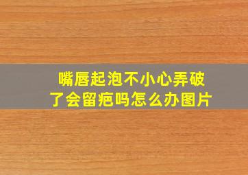 嘴唇起泡不小心弄破了会留疤吗怎么办图片