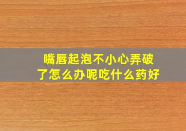 嘴唇起泡不小心弄破了怎么办呢吃什么药好