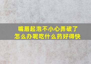 嘴唇起泡不小心弄破了怎么办呢吃什么药好得快