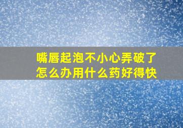 嘴唇起泡不小心弄破了怎么办用什么药好得快