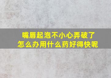 嘴唇起泡不小心弄破了怎么办用什么药好得快呢