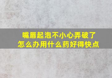 嘴唇起泡不小心弄破了怎么办用什么药好得快点