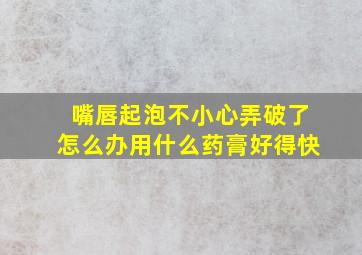 嘴唇起泡不小心弄破了怎么办用什么药膏好得快