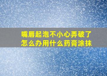 嘴唇起泡不小心弄破了怎么办用什么药膏涂抹