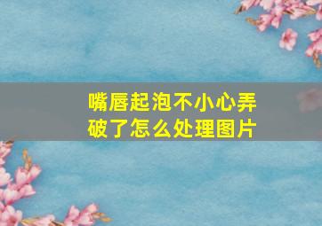 嘴唇起泡不小心弄破了怎么处理图片