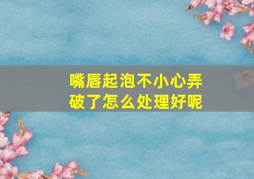 嘴唇起泡不小心弄破了怎么处理好呢