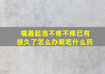 嘴唇起泡不疼不痒已有很久了怎么办呢吃什么药