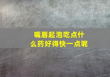 嘴唇起泡吃点什么药好得快一点呢