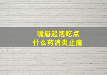 嘴唇起泡吃点什么药消炎止痛