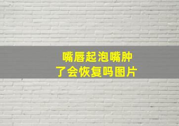 嘴唇起泡嘴肿了会恢复吗图片