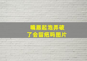 嘴唇起泡弄破了会留疤吗图片