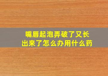 嘴唇起泡弄破了又长出来了怎么办用什么药