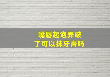 嘴唇起泡弄破了可以抹牙膏吗