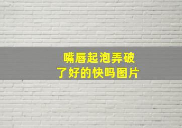 嘴唇起泡弄破了好的快吗图片