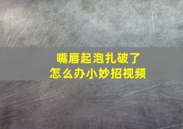 嘴唇起泡扎破了怎么办小妙招视频