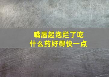 嘴唇起泡烂了吃什么药好得快一点