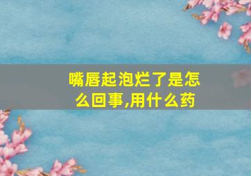 嘴唇起泡烂了是怎么回事,用什么药