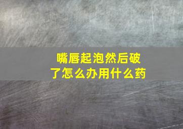 嘴唇起泡然后破了怎么办用什么药