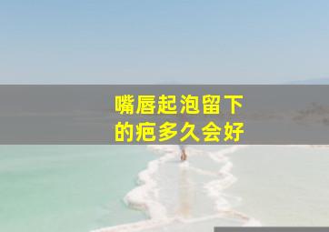 嘴唇起泡留下的疤多久会好