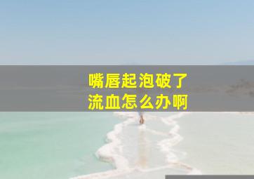 嘴唇起泡破了流血怎么办啊