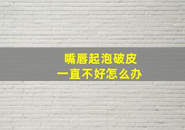 嘴唇起泡破皮一直不好怎么办