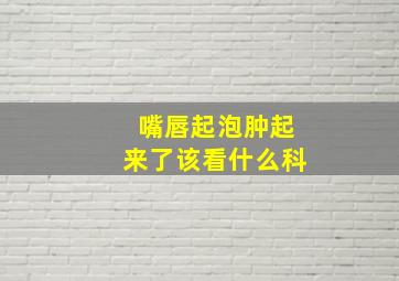 嘴唇起泡肿起来了该看什么科