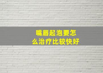 嘴唇起泡要怎么治疗比较快好