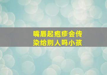 嘴唇起疱疹会传染给别人吗小孩