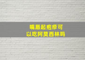 嘴唇起疱疹可以吃阿莫西林吗