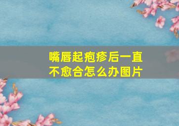 嘴唇起疱疹后一直不愈合怎么办图片