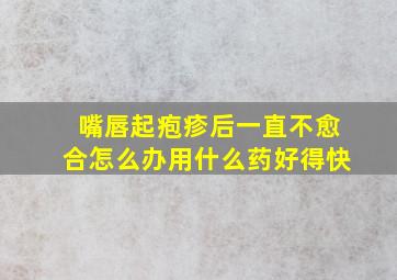 嘴唇起疱疹后一直不愈合怎么办用什么药好得快