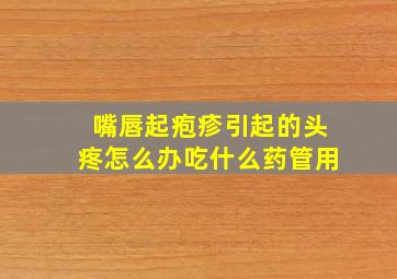 嘴唇起疱疹引起的头疼怎么办吃什么药管用