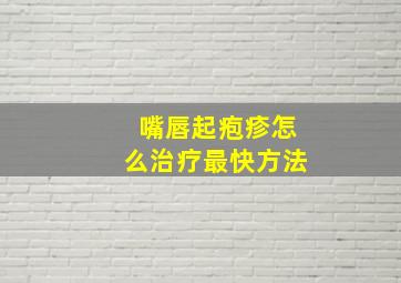 嘴唇起疱疹怎么治疗最快方法