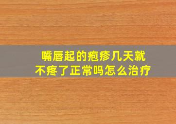 嘴唇起的疱疹几天就不疼了正常吗怎么治疗