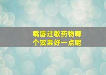 嘴唇过敏药物哪个效果好一点呢