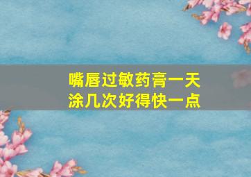 嘴唇过敏药膏一天涂几次好得快一点