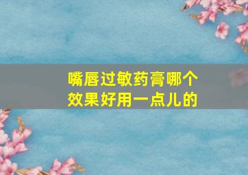 嘴唇过敏药膏哪个效果好用一点儿的