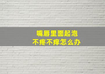 嘴唇里面起泡不疼不痒怎么办