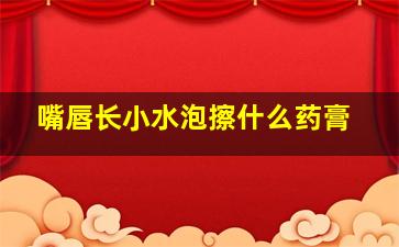 嘴唇长小水泡擦什么药膏