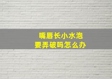 嘴唇长小水泡要弄破吗怎么办