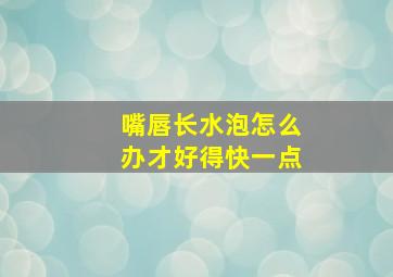 嘴唇长水泡怎么办才好得快一点