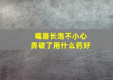 嘴唇长泡不小心弄破了用什么药好