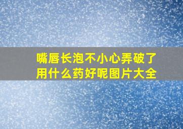 嘴唇长泡不小心弄破了用什么药好呢图片大全