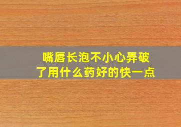 嘴唇长泡不小心弄破了用什么药好的快一点