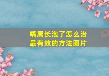 嘴唇长泡了怎么治最有效的方法图片