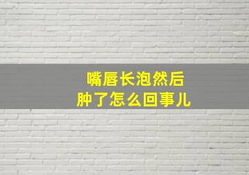 嘴唇长泡然后肿了怎么回事儿