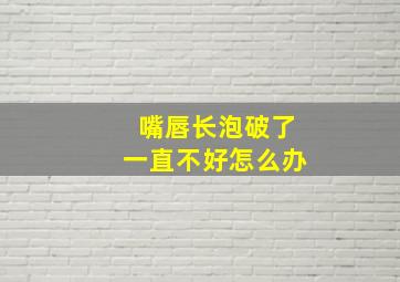 嘴唇长泡破了一直不好怎么办