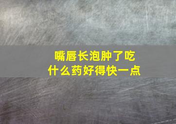 嘴唇长泡肿了吃什么药好得快一点