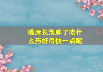 嘴唇长泡肿了吃什么药好得快一点呢